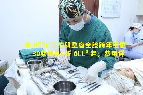 米 🐧 兰柏羽整容全脸跨年钜惠30款爆品1折 🌳 起，费用详情究竟如何